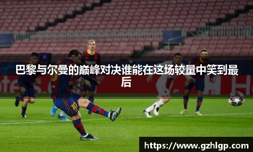 巴黎与尔曼的巅峰对决谁能在这场较量中笑到最后