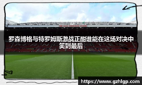 罗森博格与特罗姆斯激战正酣谁能在这场对决中笑到最后