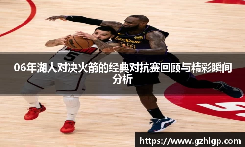 06年湖人对决火箭的经典对抗赛回顾与精彩瞬间分析
