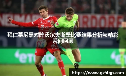 拜仁慕尼黑对阵沃尔夫斯堡比赛结果分析与精彩瞬间回顾